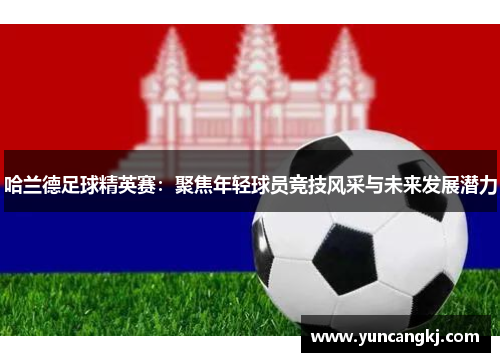 哈兰德足球精英赛：聚焦年轻球员竞技风采与未来发展潜力