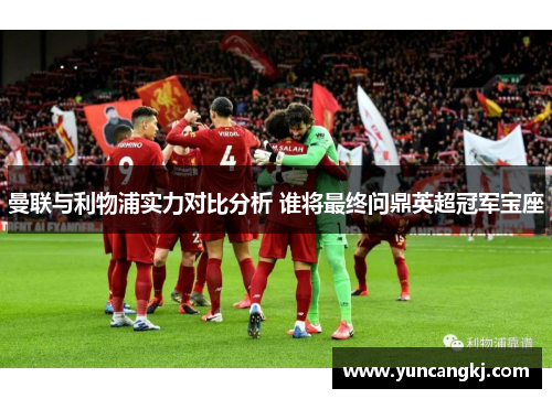 曼联与利物浦实力对比分析 谁将最终问鼎英超冠军宝座