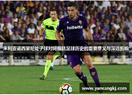 朱利亚诺西蒙尼处子球对阿根廷足球历史的重要意义与深远影响
