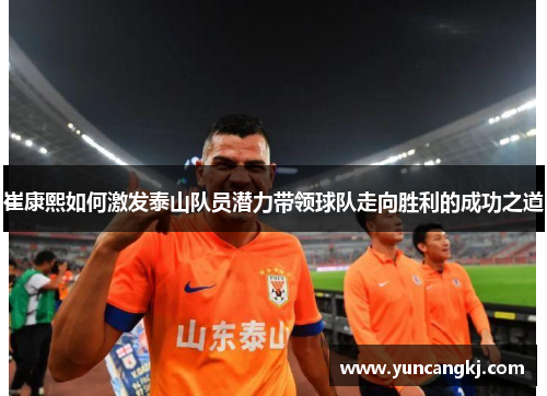 崔康熙如何激发泰山队员潜力带领球队走向胜利的成功之道