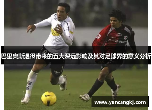 巴里奥斯退役带来的五大深远影响及其对足球界的意义分析