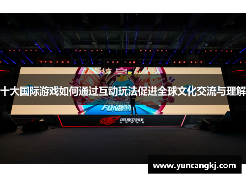 十大国际游戏如何通过互动玩法促进全球文化交流与理解