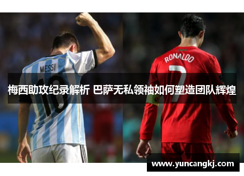 梅西助攻纪录解析 巴萨无私领袖如何塑造团队辉煌