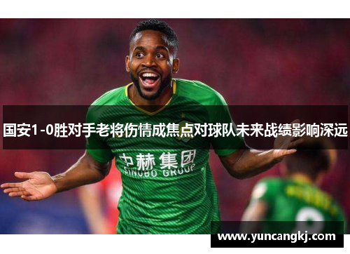 国安1-0胜对手老将伤情成焦点对球队未来战绩影响深远