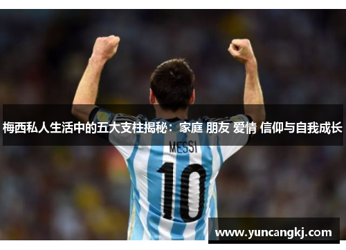 梅西私人生活中的五大支柱揭秘：家庭 朋友 爱情 信仰与自我成长