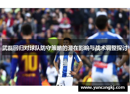 武磊回归对球队防守策略的潜在影响与战术调整探讨