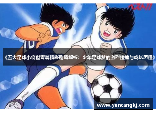 《五大足球小将世青篇精彩剧情解析：少年足球梦的激烈碰撞与成长历程》