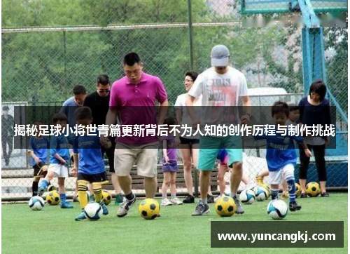 揭秘足球小将世青篇更新背后不为人知的创作历程与制作挑战