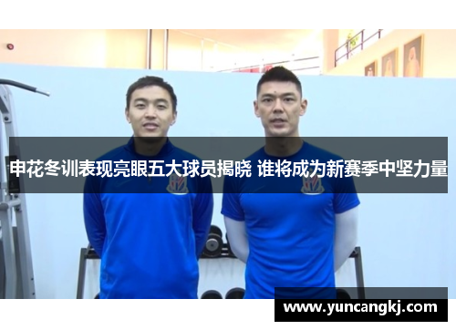申花冬训表现亮眼五大球员揭晓 谁将成为新赛季中坚力量