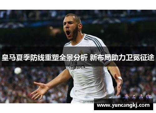皇马夏季防线重塑全景分析 新布局助力卫冕征途